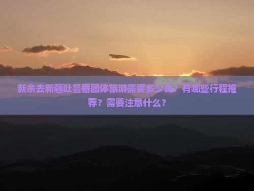 新余去新疆吐鲁番团体旅游需要多少钱？有哪些行程推荐？需要注意什么？