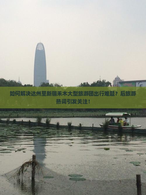 如何解决达州至新疆禾木大型旅游团出行难题？后旅游热词引发关注！