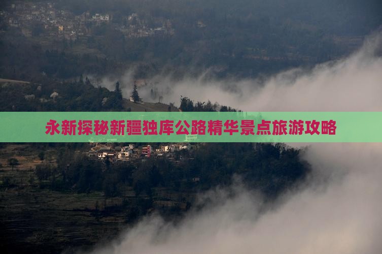 永新探秘新疆独库公路精华景点旅游攻略
