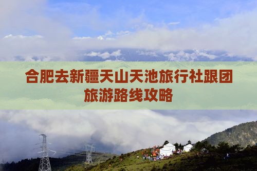 合肥去新疆天山天池旅行社跟团旅游路线攻略