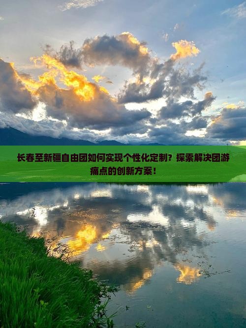 长春至新疆自由团如何实现个性化定制？探索解决团游痛点的创新方案！