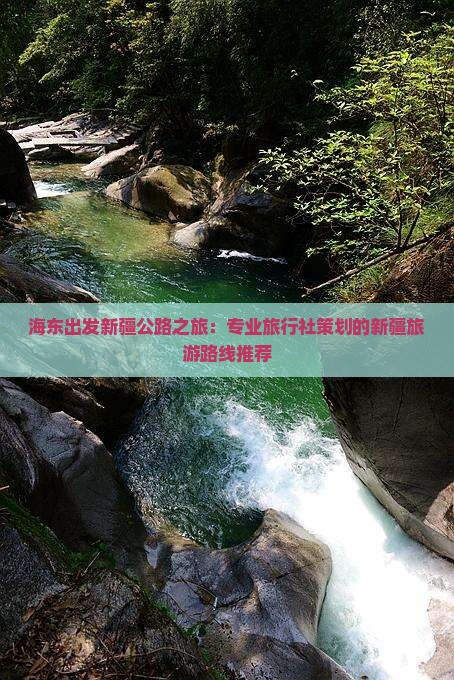 海东出发新疆公路之旅：专业旅行社策划的新疆旅游路线推荐