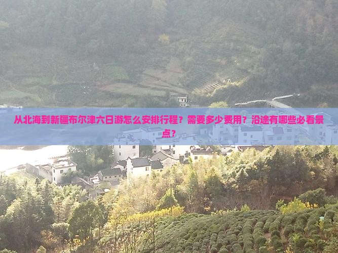 从北海到新疆布尔津六日游怎么安排行程？需要多少费用？沿途有哪些必看景点？