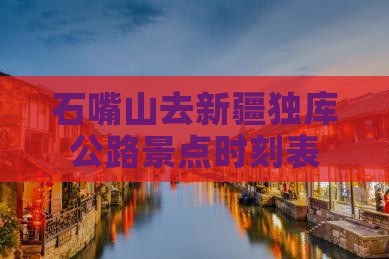 石嘴山去新疆独库公路景点时刻表