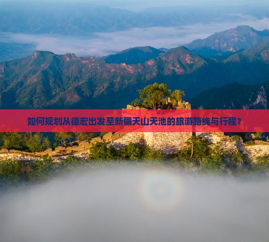 如何规划从德宏出发至新疆天山天池的旅游路线与行程？