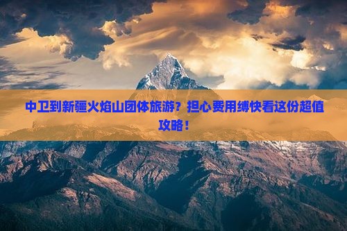 中卫到新疆火焰山团体旅游？担心费用缚快看这份超值攻略！