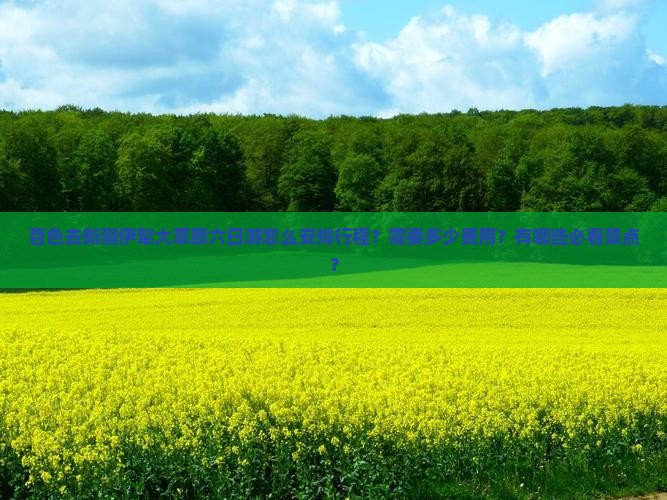 百色去新疆伊犁大草原六日游怎么安排行程？需要多少费用？有哪些必看景点？