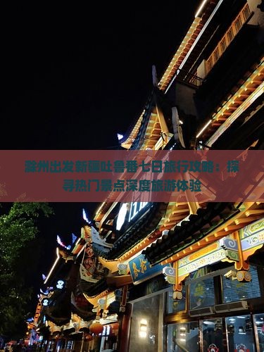 滁州出发新疆吐鲁番七日旅行攻略：探寻热门景点深度旅游体验