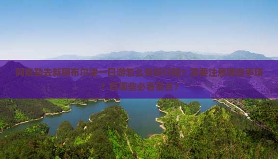 阿泰勒去新疆布尔津一日游怎么安排行程？需要注意哪些事项？有哪些必看景点？