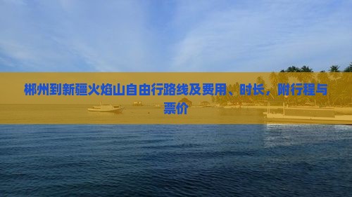 郴州到新疆火焰山自由行路线及费用、时长，附行程与票价