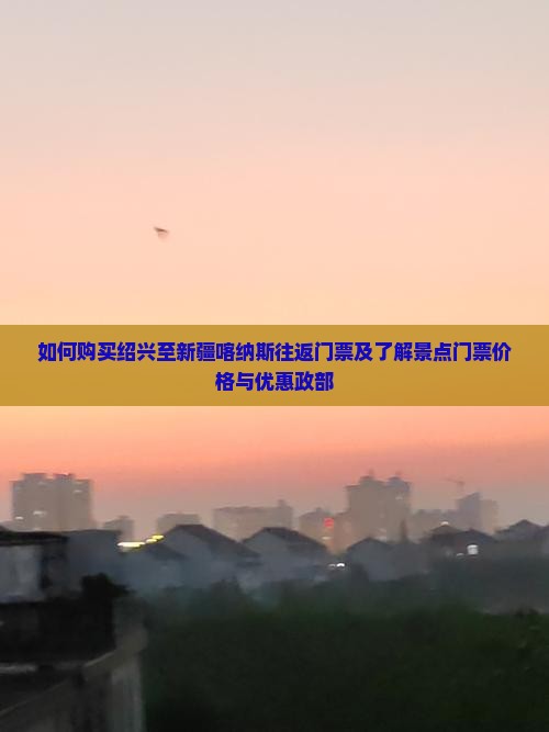 如何购买绍兴至新疆喀纳斯往返门票及了解景点门票价格与优惠政部