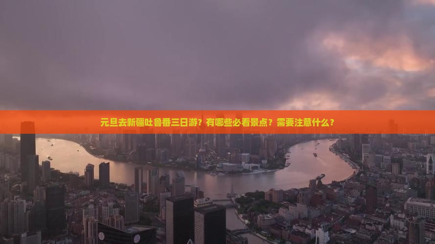 元旦去新疆吐鲁番三日游？有哪些必看景点？需要注意什么？
