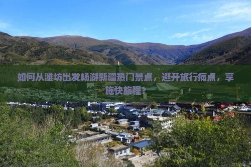 如何从潍坊出发畅游新疆热门景点，避开旅行痛点，享施快旅程？