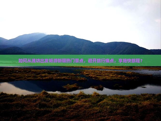 如何从潍坊出发畅游新疆热门景点，避开旅行痛点，享施快旅程？