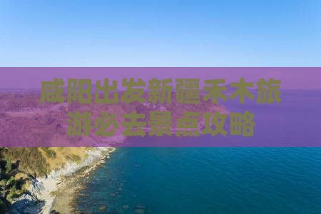 咸阳出发新疆禾木旅游必去景点攻略