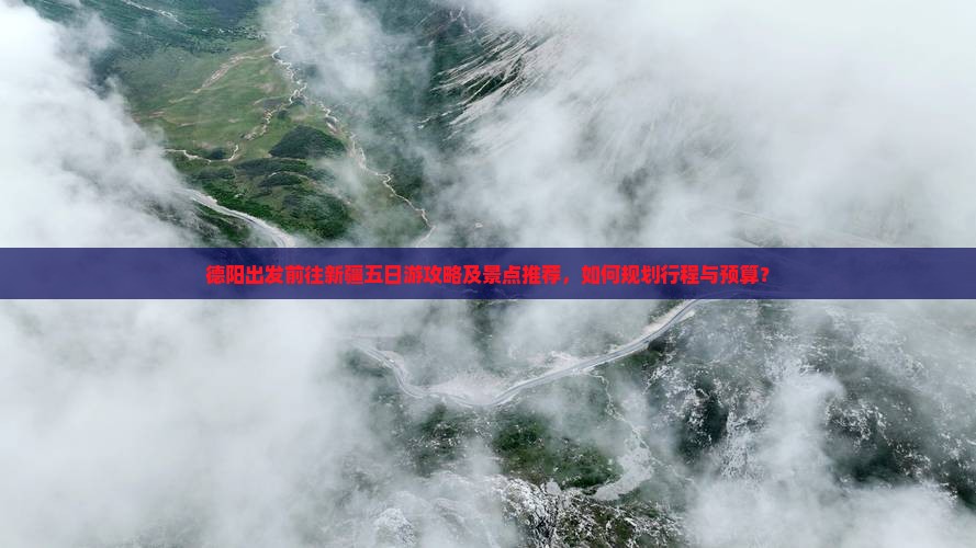 德阳出发前往新疆五日游攻略及景点推荐，如何规划行程与预算？
