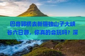 巴音郭楞去新疆独山子大峡谷六日游