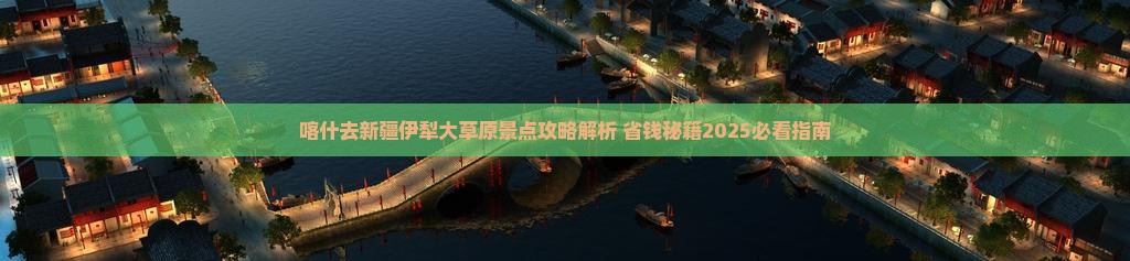 喀什去新疆伊犁大草原景点 喀什去新疆伊犁大草原景点
