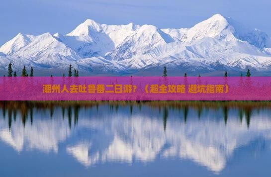 潮州到新疆吐鲁番二日游