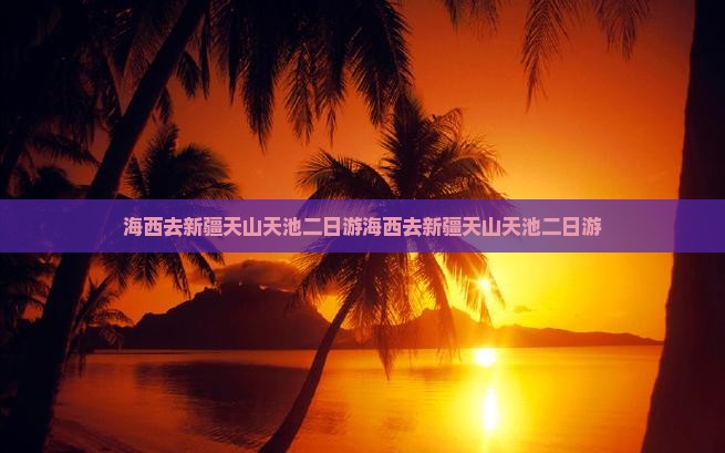 海西去新疆天山天池二日游 海西去新疆天山天池二日游