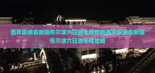 西双版纳去新疆布尔津六日游