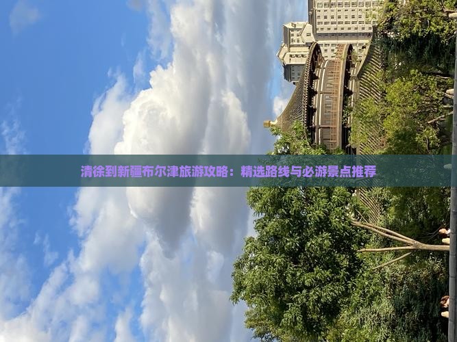 清徐到新疆布尔津旅游攻略：精选路线与必游景点推荐