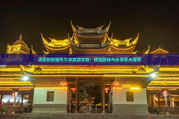 清徐到新疆布尔津旅游攻略：精选路线与必游景点推荐