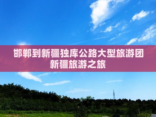 邯郸到新疆独库公路大型旅游团新疆旅游之旅