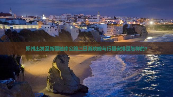 郑州出发至新疆独库公路二日游攻略与行程安排是怎样的？
