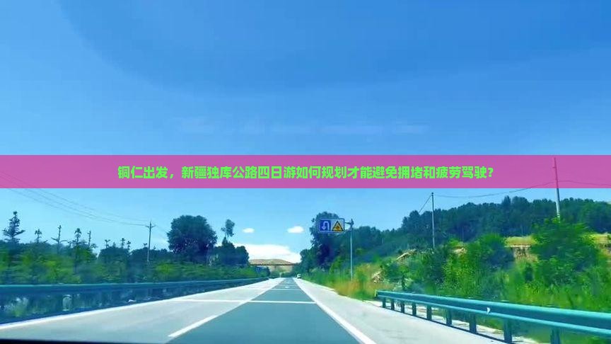 铜仁出发，新疆独库公路四日游如何规划才能避免拥堵和疲劳驾驶？