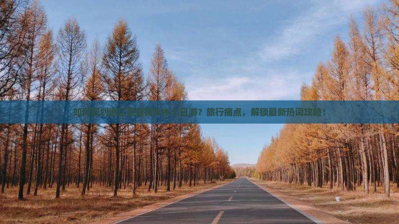 如何规划通辽至新疆禾木七日游？旅行痛点，解锁最新热词攻略！