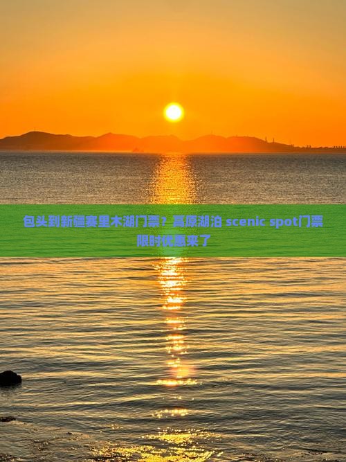 包头到新疆赛里木湖门票？高原湖泊 scenic spot门票限时优惠来了