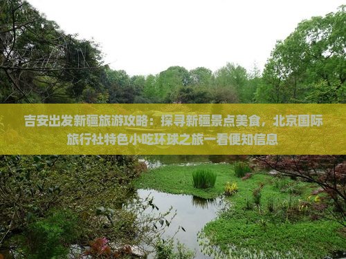 吉安出发新疆旅游攻略：探寻新疆景点美食，北京国际旅行社特色小吃环球之旅一看便知信息