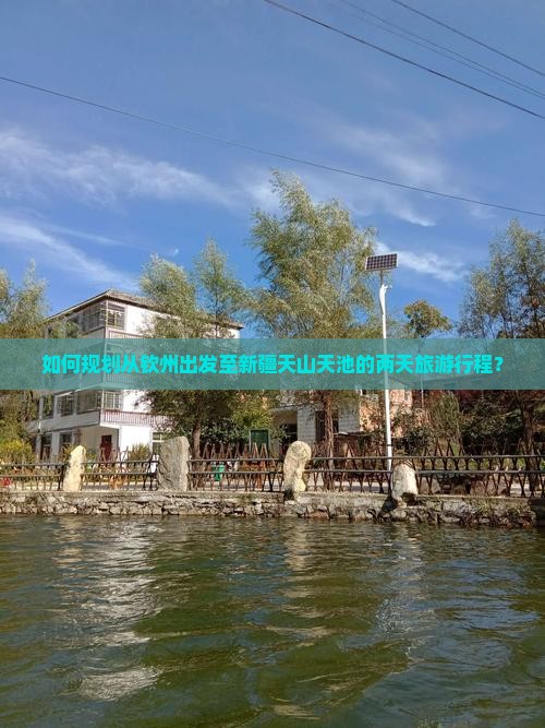 如何规划从钦州出发至新疆天山天池的两天旅游行程？