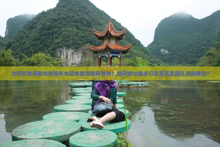 为何吉林游客对新疆禾木团体旅游情有独钟？如何抓住痛点打造高品质团队游新体验？