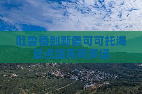 吐鲁番到新疆可可托海景点距离有多远