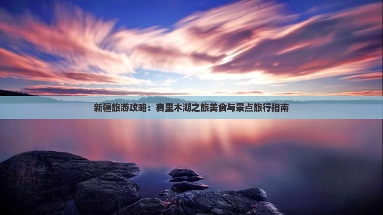 新疆旅游攻略：赛里木湖之旅美食与景点旅行指南