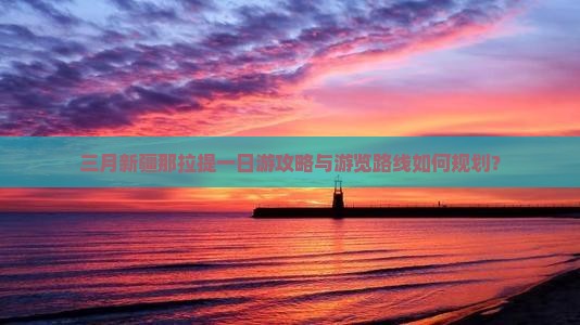 三月新疆那拉提一日游攻略与游览路线如何规划？
