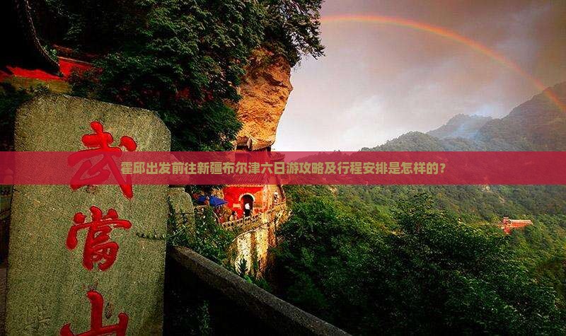 霍邱出发前往新疆布尔津六日游攻略及行程安排是怎样的？