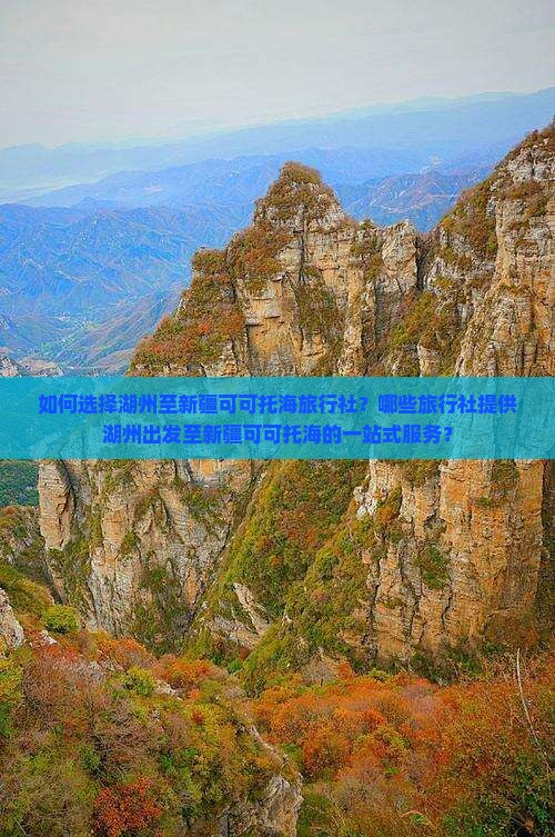 如何选择湖州至新疆可可托海旅行社？哪些旅行社提供湖州出发至新疆可可托海的一站式服务？