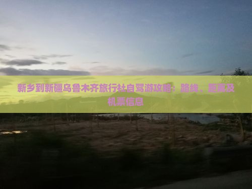 新乡到新疆乌鲁木齐旅行社自驾游攻略：路线、距离及机票信息