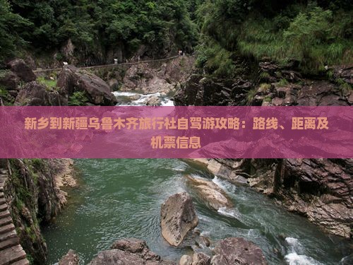 新乡到新疆乌鲁木齐旅行社自驾游攻略：路线、距离及机票信息