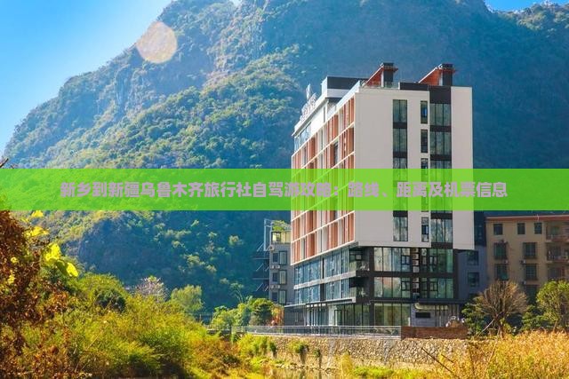 新乡到新疆乌鲁木齐旅行社自驾游攻略：路线、距离及机票信息