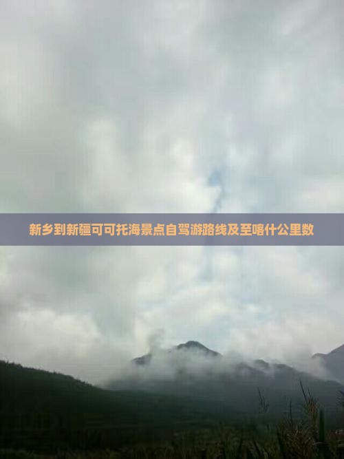 新乡到新疆可可托海景点自驾游路线及至喀什公里数