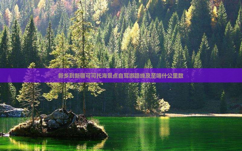 新乡到新疆可可托海景点自驾游路线及至喀什公里数