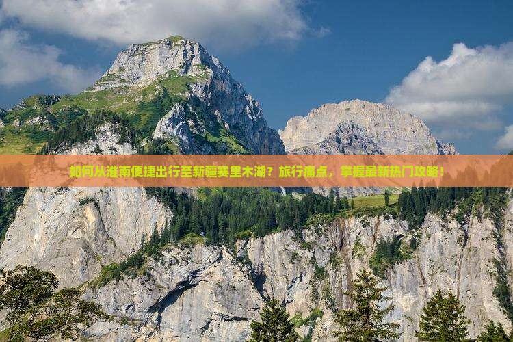 如何从淮南便捷出行至新疆赛里木湖？旅行痛点，掌握最新热门攻略！