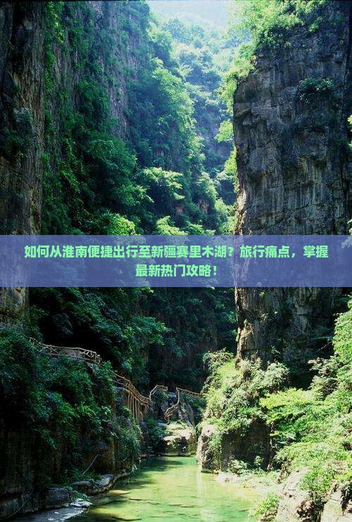 如何从淮南便捷出行至新疆赛里木湖？旅行痛点，掌握最新热门攻略！