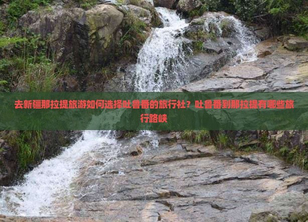 去新疆那拉提旅游如何选择吐鲁番的旅行社？吐鲁番到那拉提有哪些旅行路峡