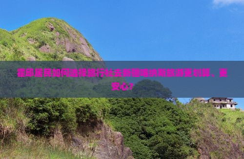 霍邱居民如何选择旅行社去新疆喀纳斯旅游更划算、更安心？
