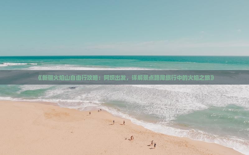 《新疆火焰山自由行攻略：阿坝出发，详解景点路犀旅行中的火焰之旅》
